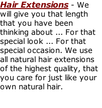 Hair Extensions - We will give you that length that you have been thinking about ... For that special look ... For that special occasion. We use all natural hair extensions of the highest quality, that you care for just like your own natural hair.